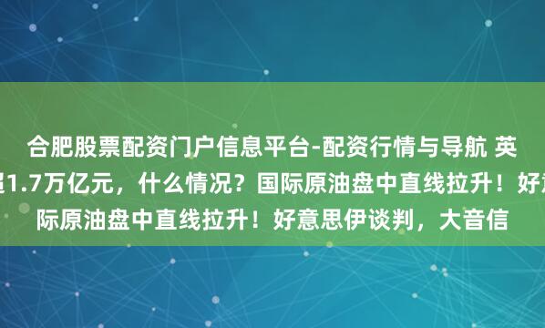 合肥股票配资门户信息平台-配资行情与导航 英伟达市值整夜挥发超1.7万亿元，什么情况？国际原油盘中直线拉升！好意思伊谈判，大音信
