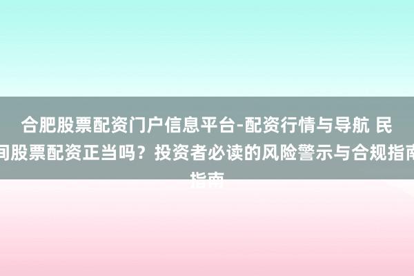 合肥股票配资门户信息平台-配资行情与导航 民间股票配资正当吗？投资者必读的风险警示与合规指南