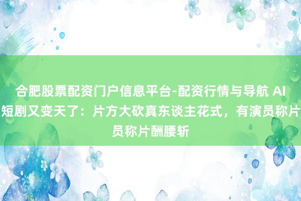 合肥股票配资门户信息平台-配资行情与导航 AI来临，短剧又变天了：片方大砍真东谈主花式，有演员称片酬腰斩