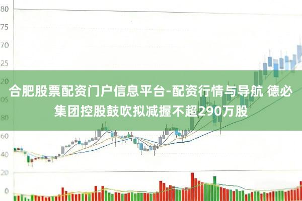 合肥股票配资门户信息平台-配资行情与导航 德必集团控股鼓吹拟减握不超290万股