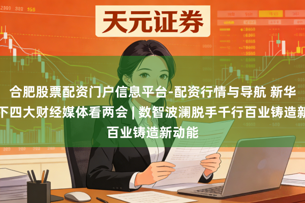 合肥股票配资门户信息平台-配资行情与导航 新华社旗下四大财经媒体看两会 | 数智波澜脱手千行百业铸造新动能