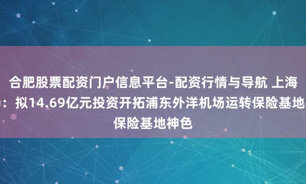 合肥股票配资门户信息平台-配资行情与导航 上海机场：拟14.69亿元投资开拓浦东外洋机场运转保险基地神色