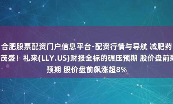 合肥股票配资门户信息平台-配资行情与导航 减肥药需求络续茂盛！礼来(LLY.US)财报全标的碾压预期 股价盘前飙涨超8%