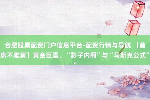 合肥股票配资门户信息平台-配资行情与导航 【首席不雅察】黄金巨震、“影子内阁”与“马斯克公式”