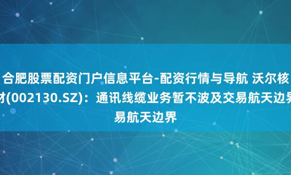 合肥股票配资门户信息平台-配资行情与导航 沃尔核材(002130.SZ)：通讯线缆业务暂不波及交易航天边界