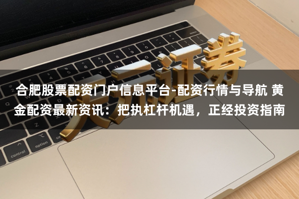 合肥股票配资门户信息平台-配资行情与导航 黄金配资最新资讯：把执杠杆机遇，正经投资指南