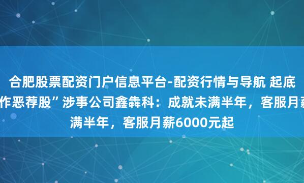 合肥股票配资门户信息平台-配资行情与导航 起底央视3.15“作恶荐股”涉事公司鑫犇科：成就未满半年，客服月薪6000元起