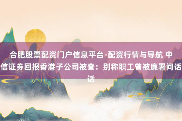 合肥股票配资门户信息平台-配资行情与导航 中信证券回报香港子公司被查：别称职工曾被廉署问话