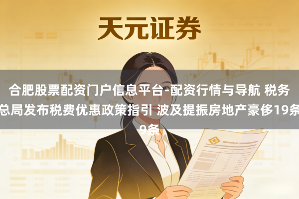 合肥股票配资门户信息平台-配资行情与导航 税务总局发布税费优惠政策指引 波及提振房地产豪侈19条